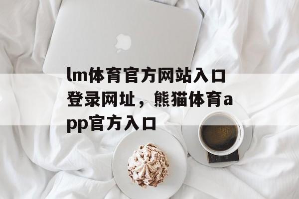 lm体育官方网站入口登录网址，熊猫体育app官方入口