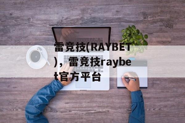 雷竞技(RAYBET)，雷竞技raybet官方平台