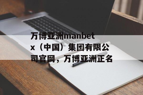 万博亚洲manbetx（中国）集团有限公司官网，万博亚洲正名