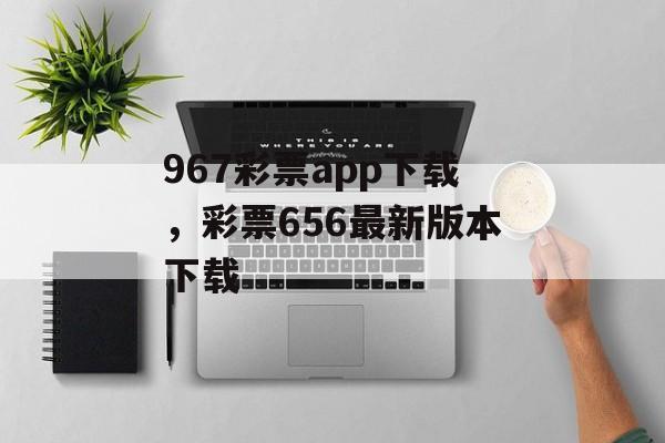 967彩票app下载，彩票656最新版本下载