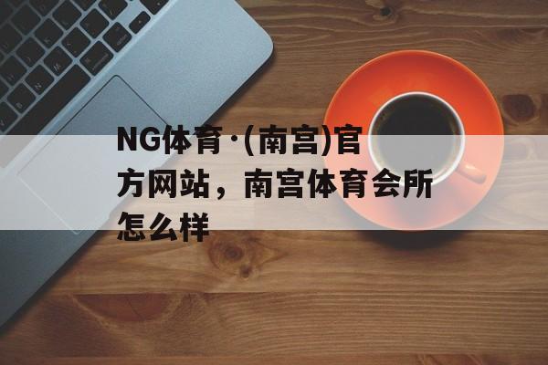 NG体育·(南宫)官方网站，南宫体育会所怎么样