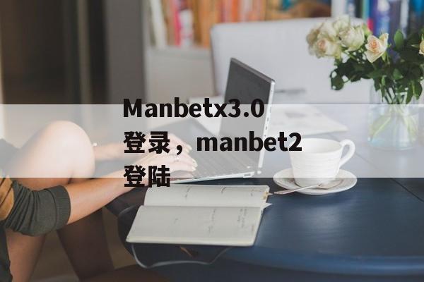 Manbetx3.0登录，manbet2登陆